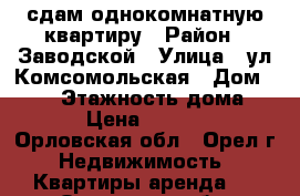 сдам однокомнатную квартиру › Район ­ Заводской › Улица ­ ул.Комсомольская › Дом ­ 322 › Этажность дома ­ 5 › Цена ­ 8 500 - Орловская обл., Орел г. Недвижимость » Квартиры аренда   . Орловская обл.